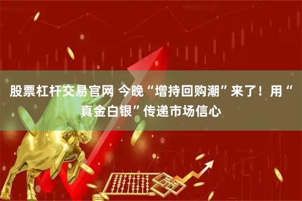 股票杠杆交易官网 今晚“增持回购潮”来了！用“真金白银”传递市场信心