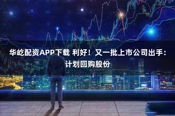 华屹配资APP下载 利好！又一批上市公司出手：计划回购股份