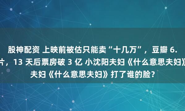 股神配资 上映前被估只能卖“十几万”，豆瓣 6.4、全网骂烂片，13 天后票房破 3 亿 小沈阳夫妇《什么意思夫妇》打了谁的脸？