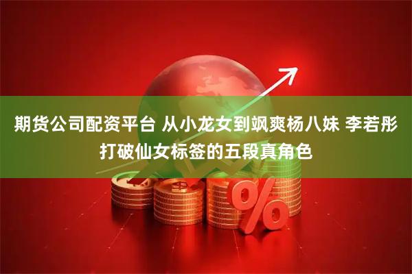 期货公司配资平台 从小龙女到飒爽杨八妹 李若彤打破仙女标签的五段真角色